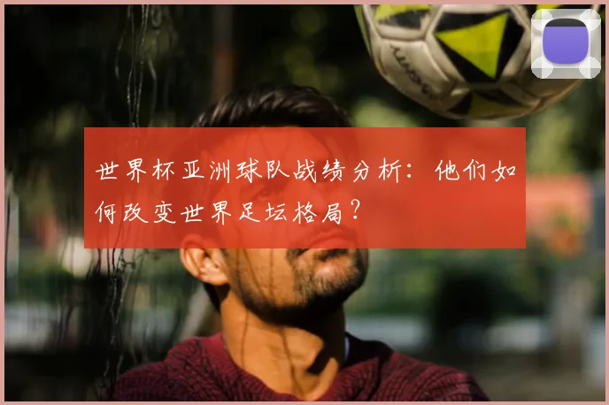 世界杯亚洲球队战绩分析:他们如何改变世界足坛格局?