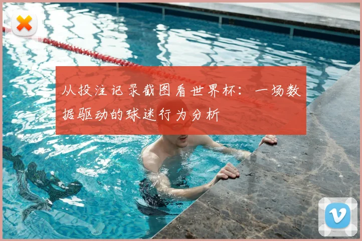 从投注记录截图看世界杯：一场数据驱动的球迷行为分析