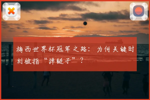 梅西世界杯冠军之路:为何关键时刻被指“掉链子”?