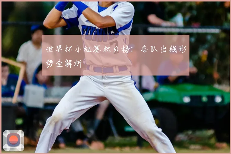 世界杯小组赛积分榜：各队出线形势全解析
