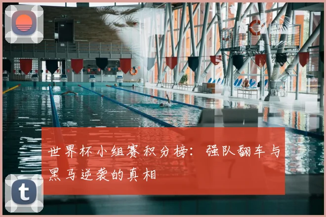 世界杯小组赛积分榜：强队翻车与黑马逆袭的真相