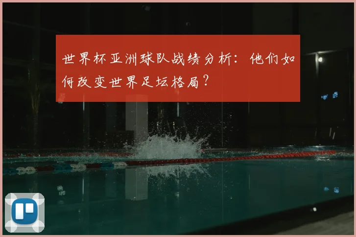 世界杯亚洲球队战绩分析:他们如何改变世界足坛格局?