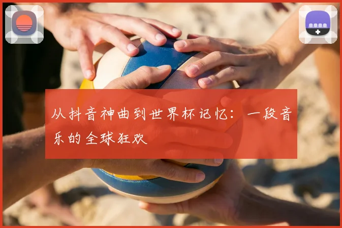 从抖音神曲到世界杯记忆：一段音乐的全球狂欢