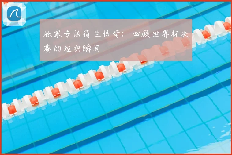独家专访荷兰传奇:回顾世界杯决赛的经典瞬间