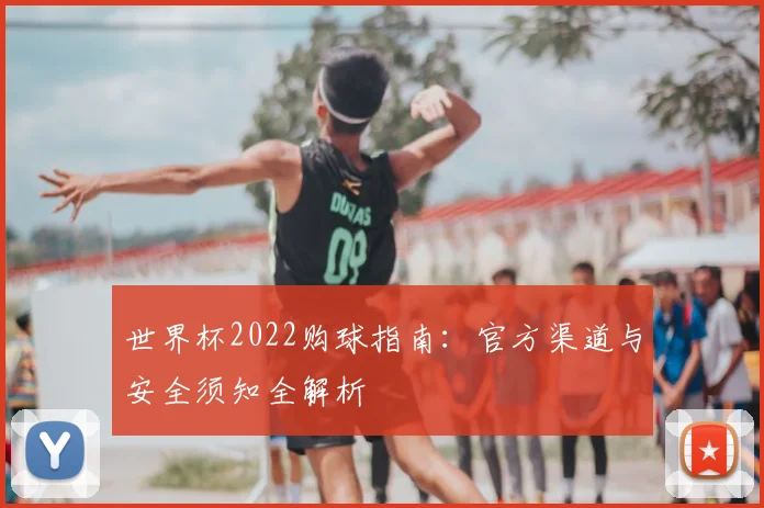 世界杯2022购球指南：官方渠道与安全须知全解析