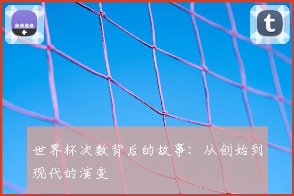 世界杯次数背后的故事:从创始到现代的演变