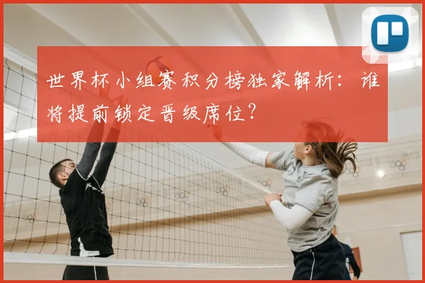 世界杯小组赛积分榜独家解析：谁将提前锁定晋级席位？