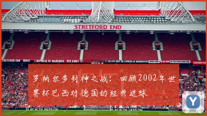 罗纳尔多封神之战:回顾2002年世界杯巴西对德国的经典进球