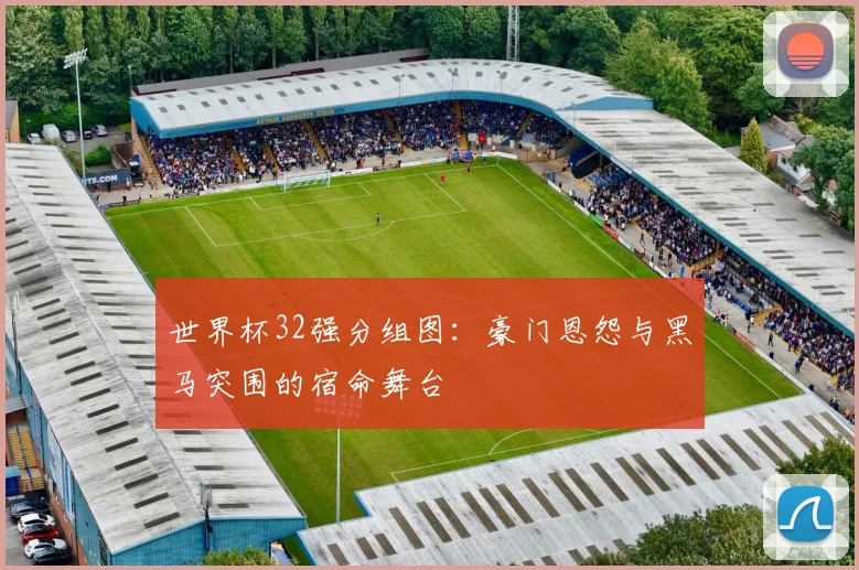 世界杯32强分组图：豪门恩怨与黑马突围的宿命舞台