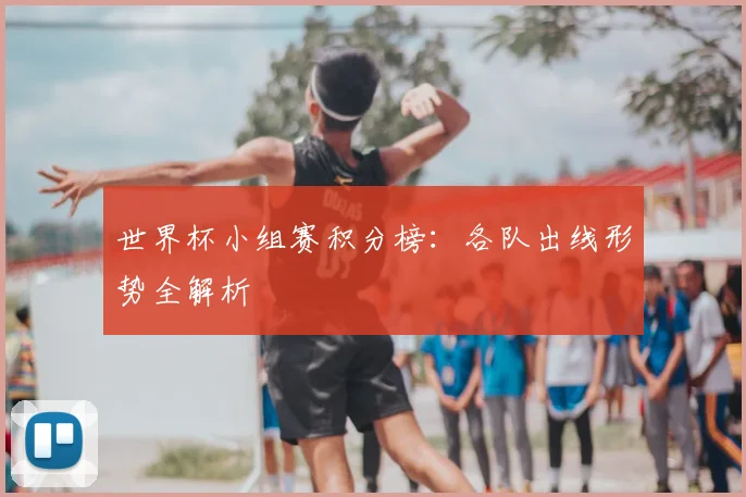 世界杯小组赛积分榜：各队出线形势全解析
