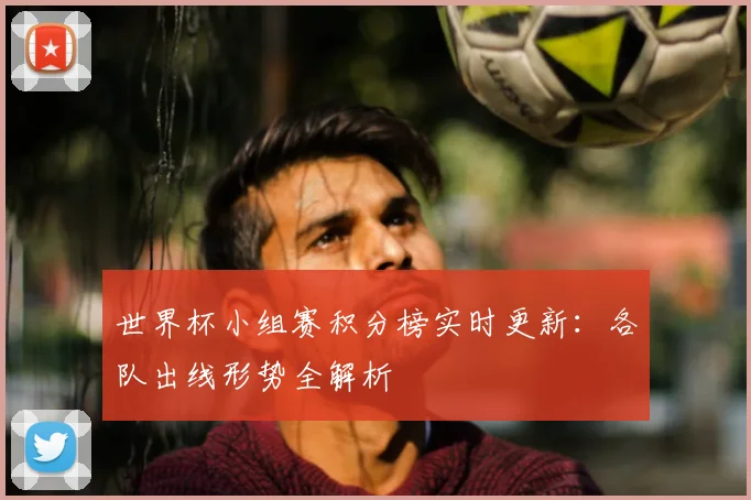 世界杯小组赛积分榜实时更新：各队出线形势全解析