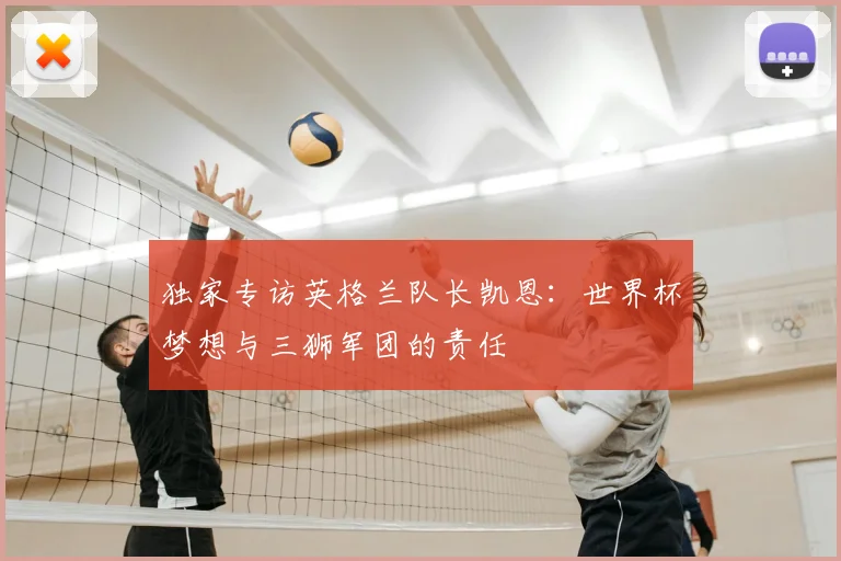 独家专访英格兰队长凯恩：世界杯梦想与三狮军团的责任