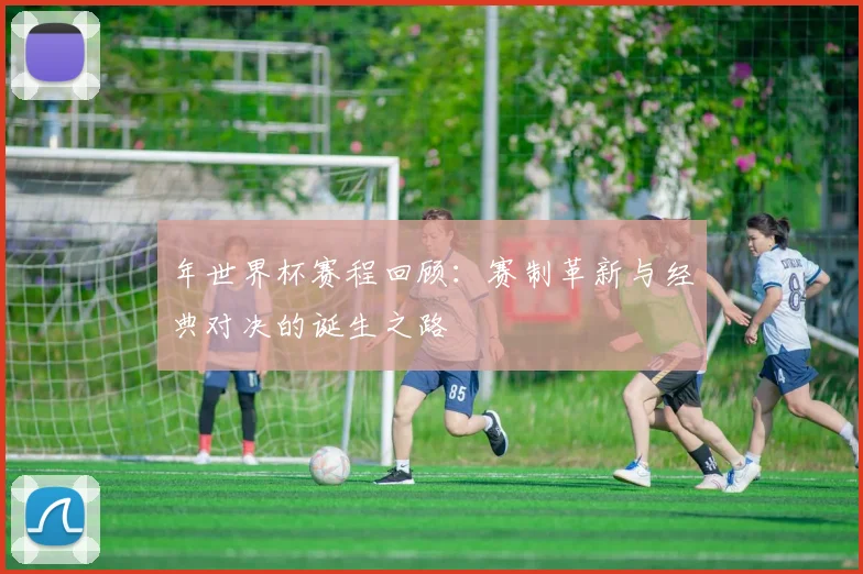 年世界杯赛程回顾：赛制革新与经典对决的诞生之路