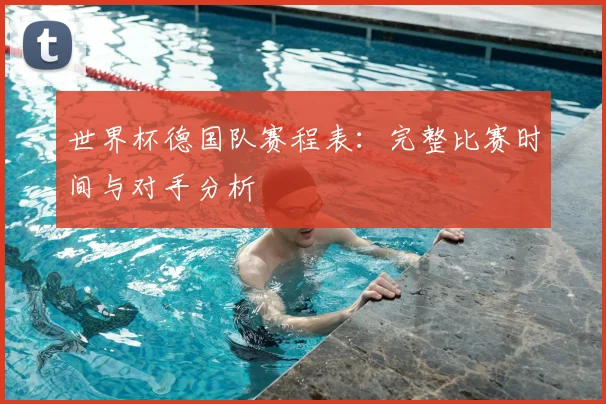 世界杯德国队赛程表:完整比赛时间与对手分析