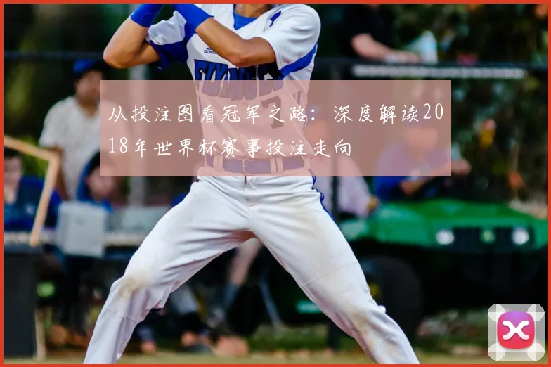 从投注图看冠军之路：深度解读2018年世界杯赛事投注走向