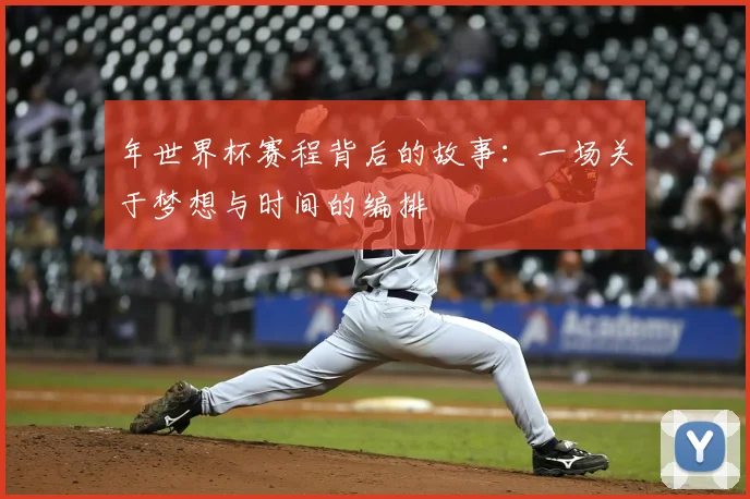 年世界杯赛程背后的故事：一场关于梦想与时间的编排