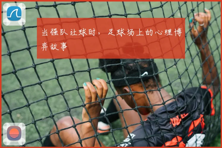 当强队让球时,足球场上的心理博弈故事
