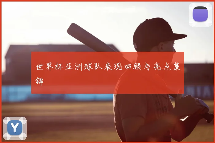 世界杯亚洲球队表现回顾与亮点集锦