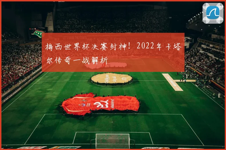 梅西世界杯决赛封神！2022年卡塔尔传奇一战解析
