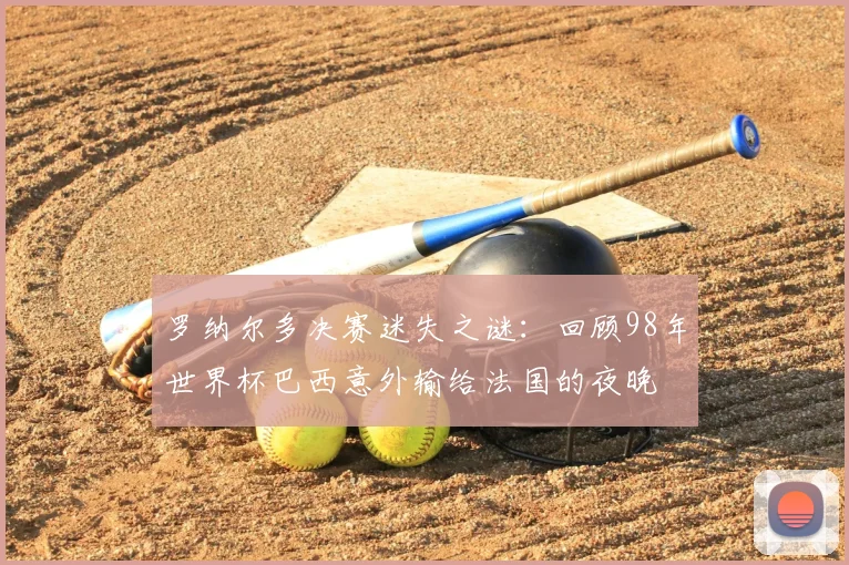 罗纳尔多决赛迷失之谜:回顾98年世界杯巴西意外输给法国的夜晚