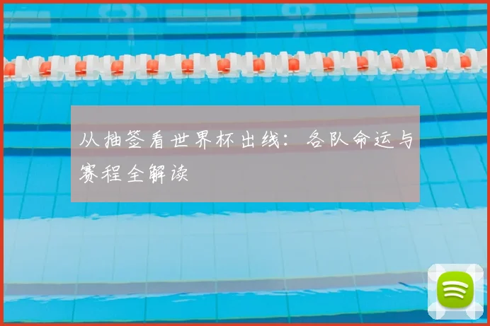 从抽签看世界杯出线：各队命运与赛程全解读