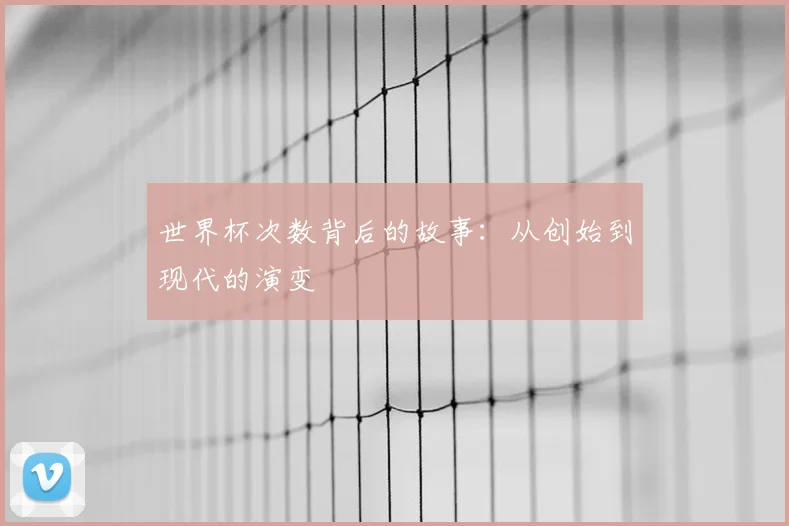 世界杯次数背后的故事:从创始到现代的演变